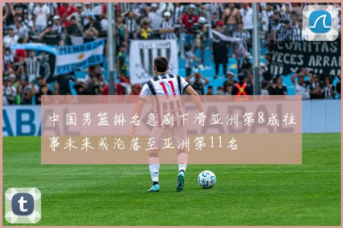 中国男篮排名急剧下滑亚洲第8成往事未来或沦落至亚洲第11名