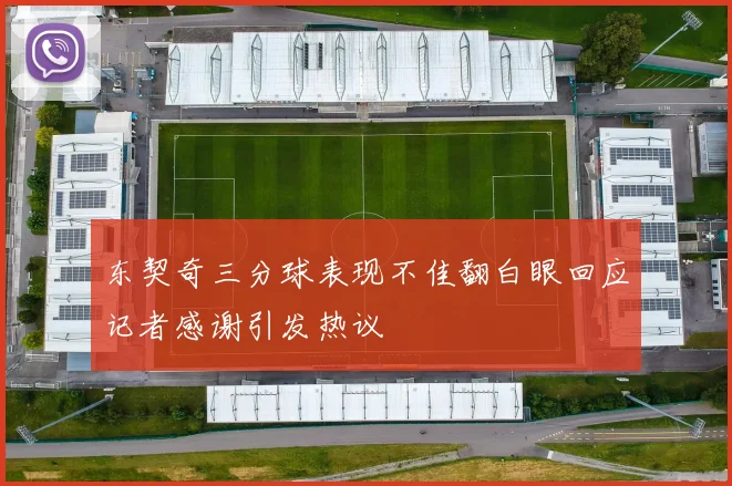 东契奇三分球表现不佳翻白眼回应记者感谢引发热议