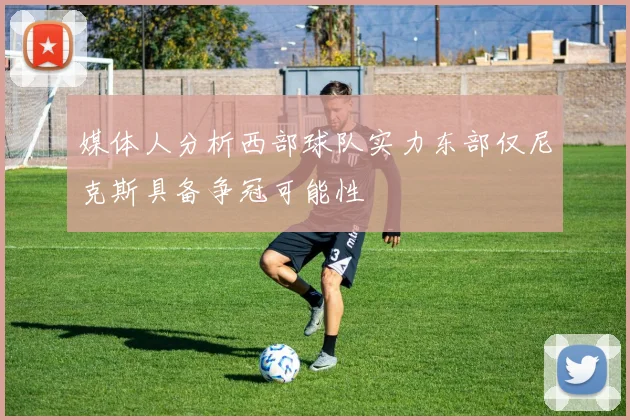 媒体人分析西部球队实力东部仅尼克斯具备争冠可能性