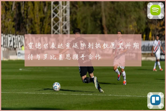 霍德尔表达重返热刺执教愿望并期待与罗比基恩携手合作