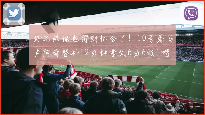 好兄弟你也得到机会了！10号秀马卢阿奇替补12分钟拿到6分6板1帽