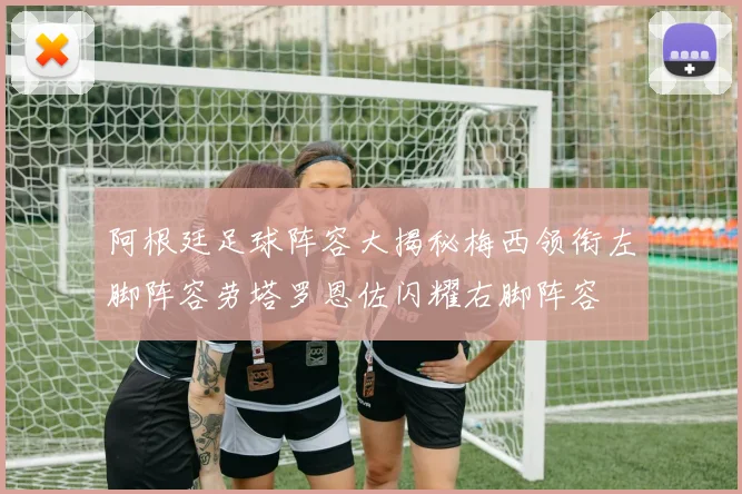 阿根廷足球阵容大揭秘梅西领衔左脚阵容劳塔罗恩佐闪耀右脚阵容