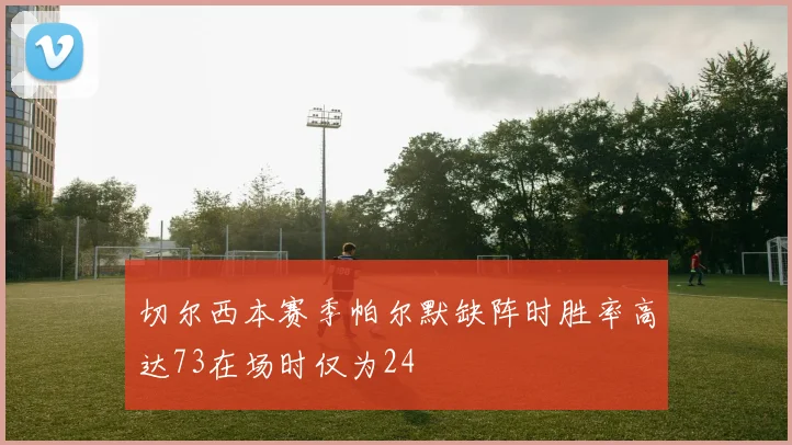 切尔西本赛季帕尔默缺阵时胜率高达73在场时仅为24