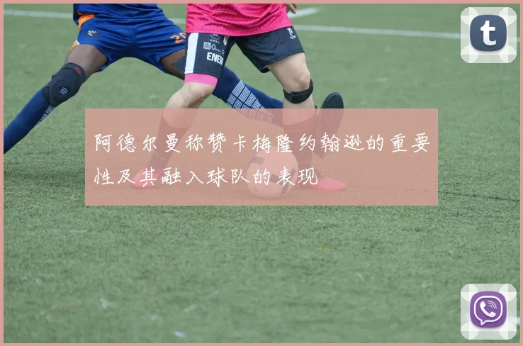 阿德尔曼称赞卡梅隆约翰逊的重要性及其融入球队的表现