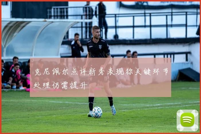 克尼佩尔点评新秀表现称关键环节处理仍需提升