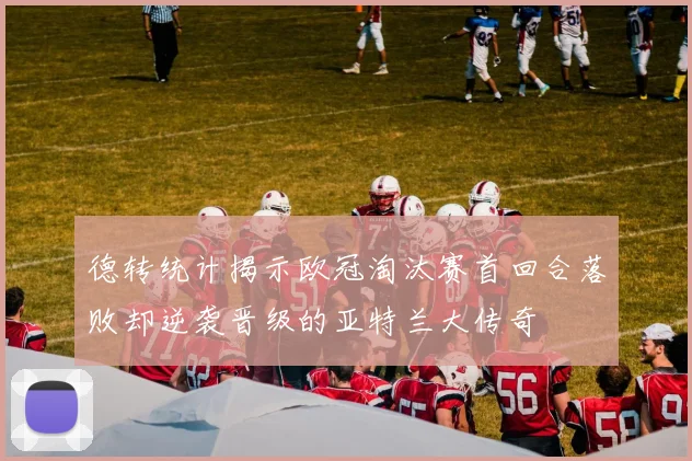 德转统计揭示欧冠淘汰赛首回合落败却逆袭晋级的亚特兰大传奇