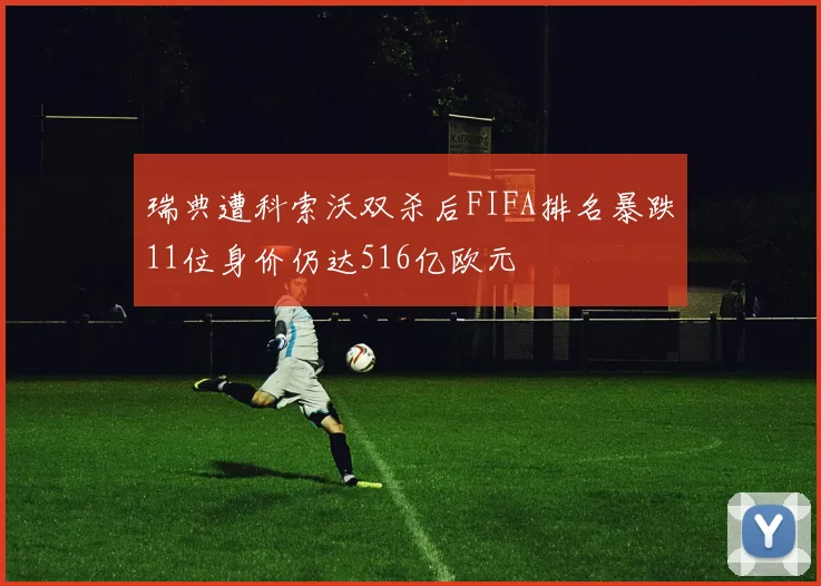 瑞典遭科索沃双杀后FIFA排名暴跌11位身价仍达516亿欧元