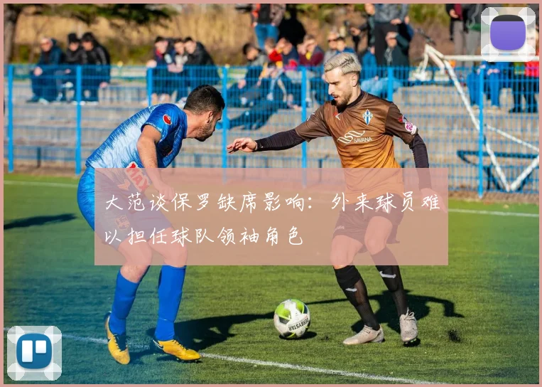 大范谈保罗缺席影响：外来球员难以担任球队领袖角色