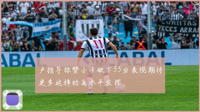 卢指导称赞小卡砍下55分表现期待更多这样的高水平发挥