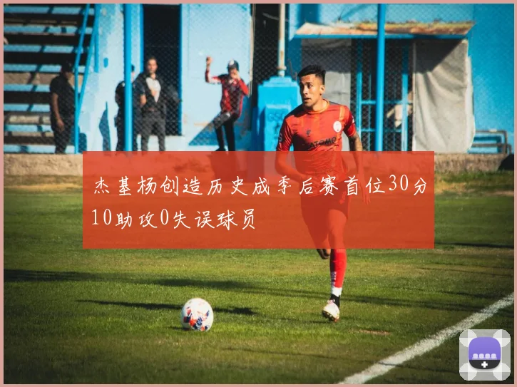 杰基杨创造历史成季后赛首位30分10助攻0失误球员