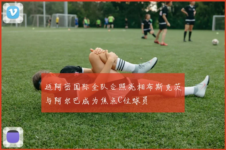 迈阿密国际全队合照亮相布斯克茨与阿尔巴成为焦点C位球员