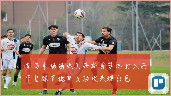 皇马半场领先贝蒂斯贡萨洛打入西甲首球罗德里戈助攻表现出色