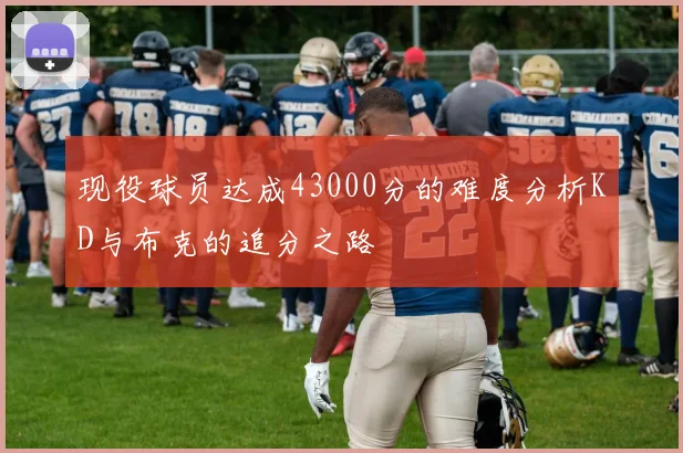 现役球员达成43000分的难度分析KD与布克的追分之路