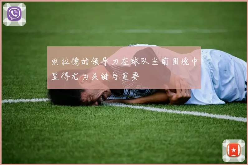 利拉德的领导力在球队当前困境中显得尤为关键与重要