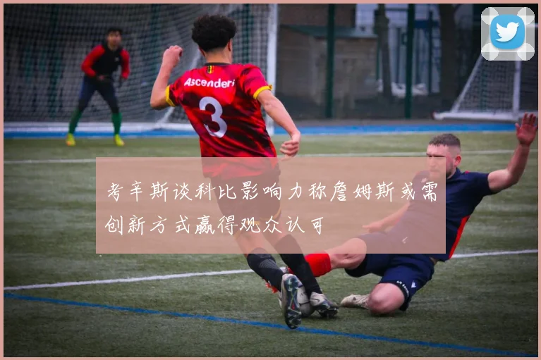 考辛斯谈科比影响力称詹姆斯或需创新方式赢得观众认可
