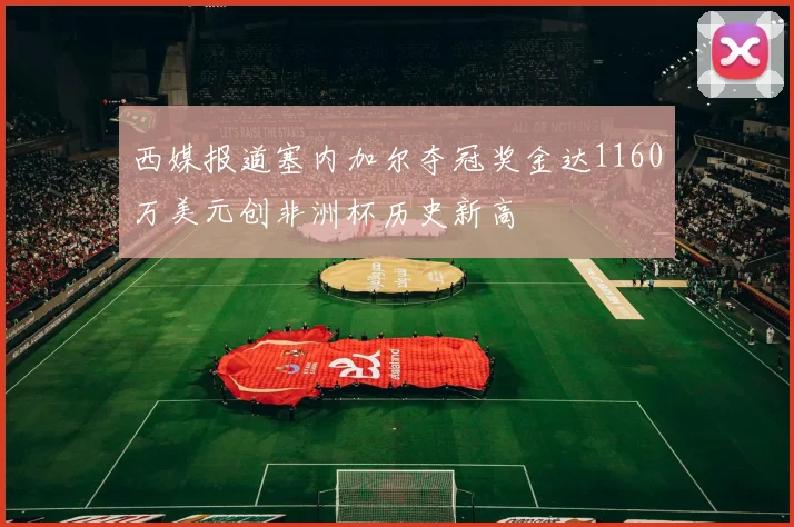 西媒报道塞内加尔夺冠奖金达1160万美元创非洲杯历史新高