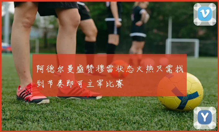 阿德尔曼盛赞穆雷状态火热只需找到节奏即可主宰比赛