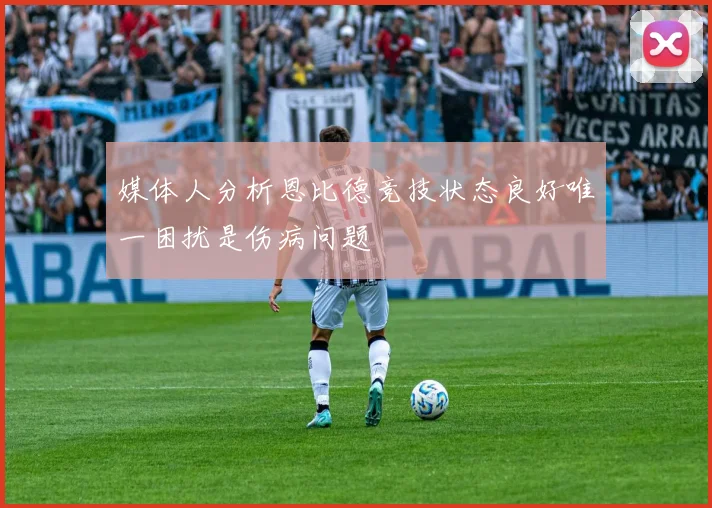 媒体人分析恩比德竞技状态良好唯一困扰是伤病问题