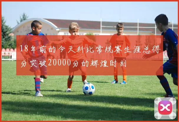 18年前的今天科比常规赛生涯总得分突破20000分的辉煌时刻