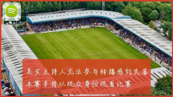美女主持人无法参与转播感到失落本赛季将以观众身份观看比赛