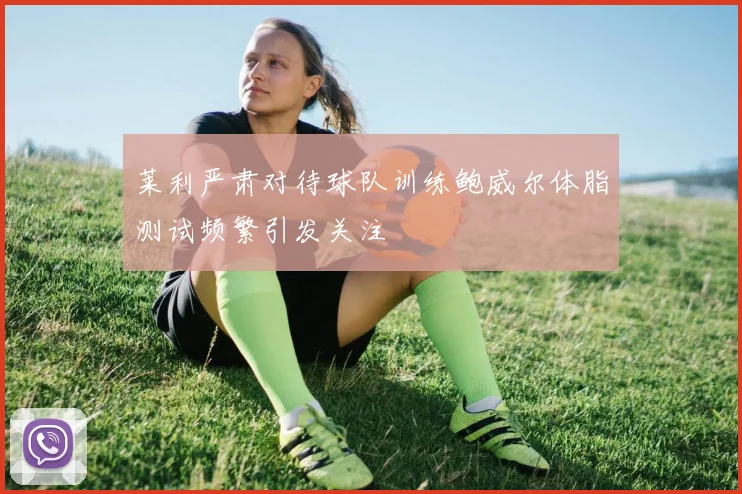 莱利严肃对待球队训练鲍威尔体脂测试频繁引发关注