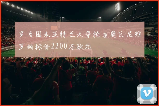 罗马国米亚特兰大争抢吉奥瓦尼维罗纳标价2200万欧元