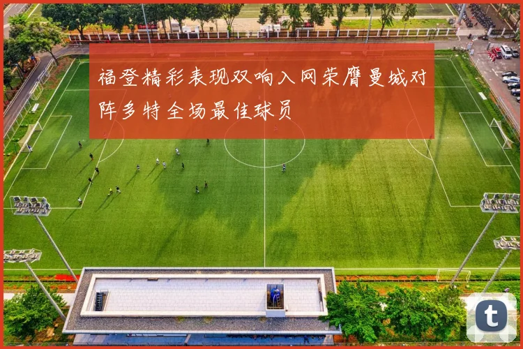 福登精彩表现双响入网荣膺曼城对阵多特全场最佳球员