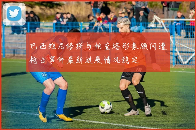 巴西维尼修斯与帕奎塔形象顾问遭枪击事件最新进展情况稳定