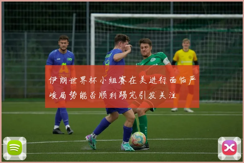 伊朗世界杯小组赛在美进行面临严峻局势能否顺利踢完引发关注