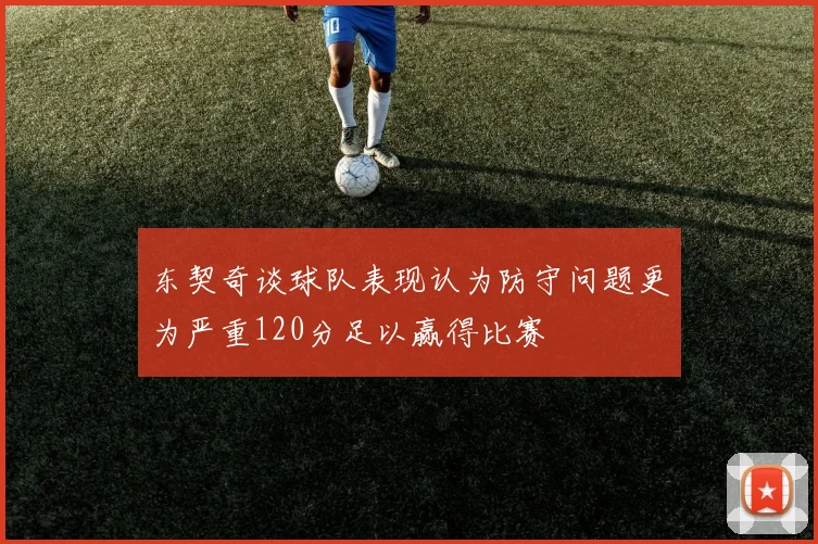 东契奇谈球队表现认为防守问题更为严重120分足以赢得比赛