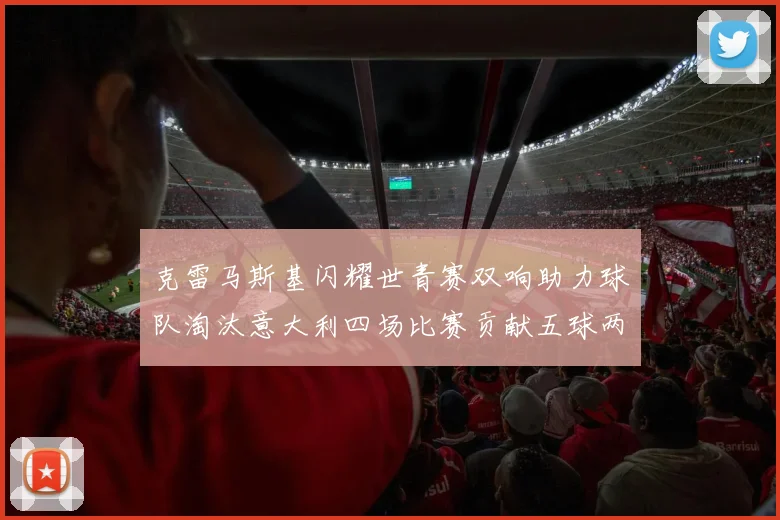 克雷马斯基闪耀世青赛双响助力球队淘汰意大利四场比赛贡献五球两助攻