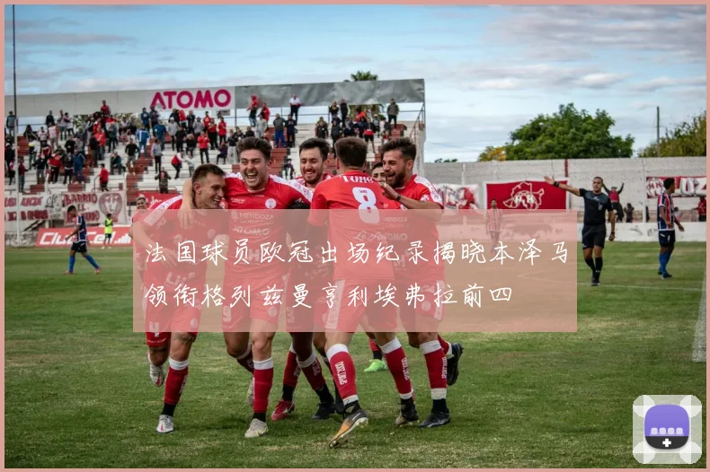 法国球员欧冠出场纪录揭晓本泽马领衔格列兹曼亨利埃弗拉前四