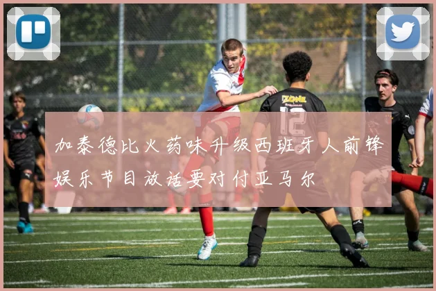 加泰德比火药味升级西班牙人前锋娱乐节目放话要对付亚马尔