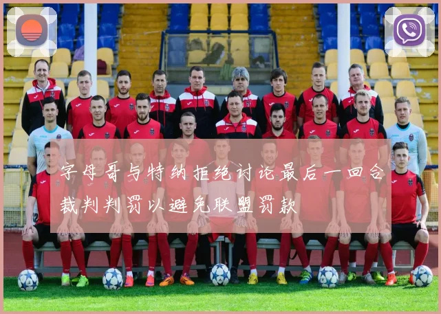 字母哥与特纳拒绝讨论最后一回合裁判判罚以避免联盟罚款