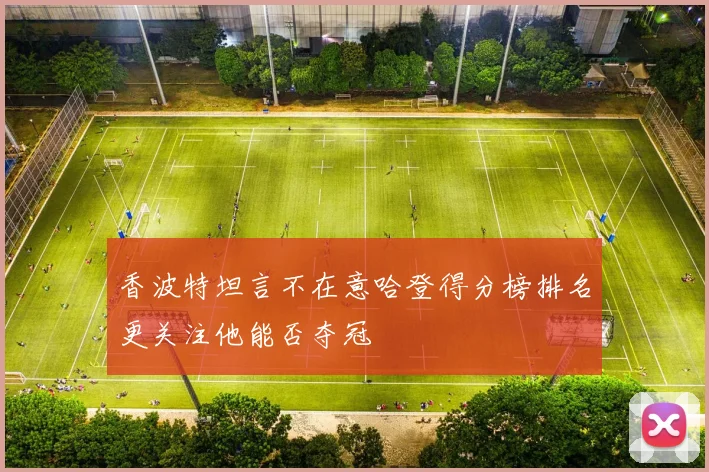 香波特坦言不在意哈登得分榜排名更关注他能否夺冠