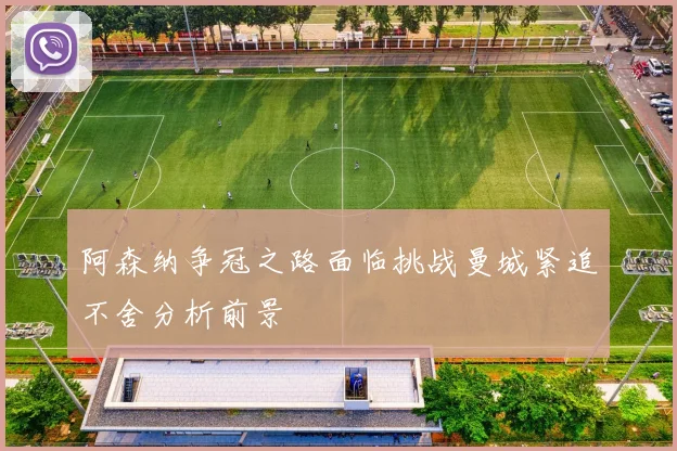 阿森纳争冠之路面临挑战曼城紧追不舍分析前景
