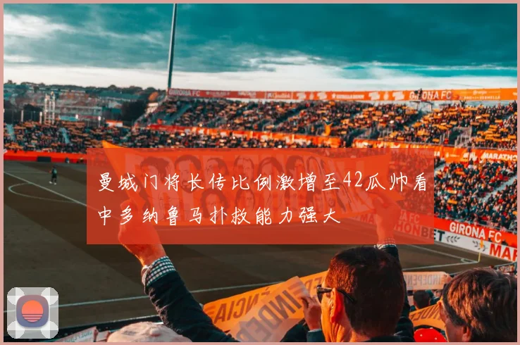 曼城门将长传比例激增至42瓜帅看中多纳鲁马扑救能力强大