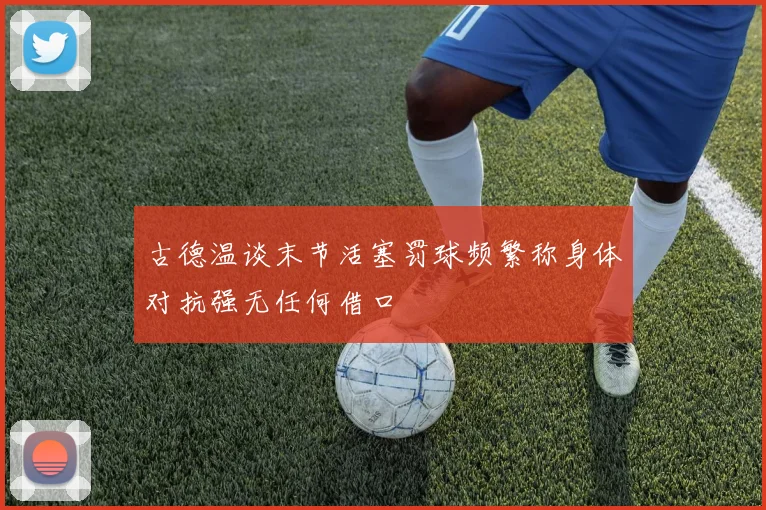 古德温谈末节活塞罚球频繁称身体对抗强无任何借口