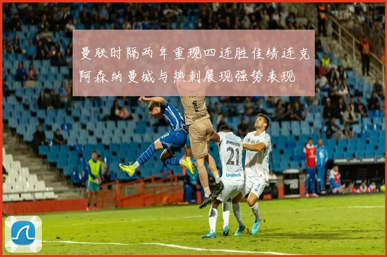 曼联时隔两年重现四连胜佳绩连克阿森纳曼城与热刺展现强势表现