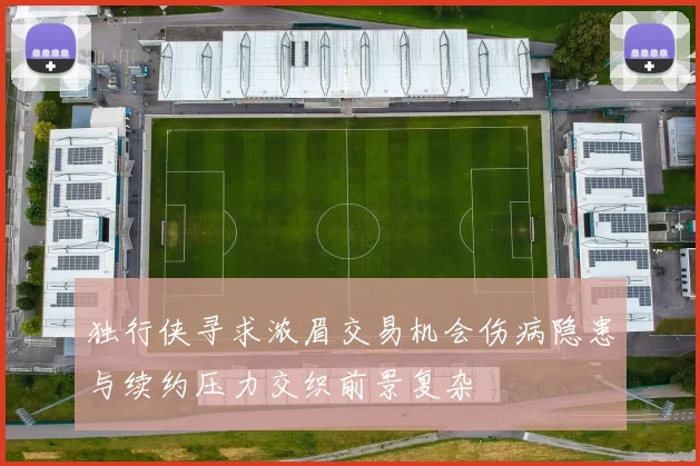 独行侠寻求浓眉交易机会伤病隐患与续约压力交织前景复杂