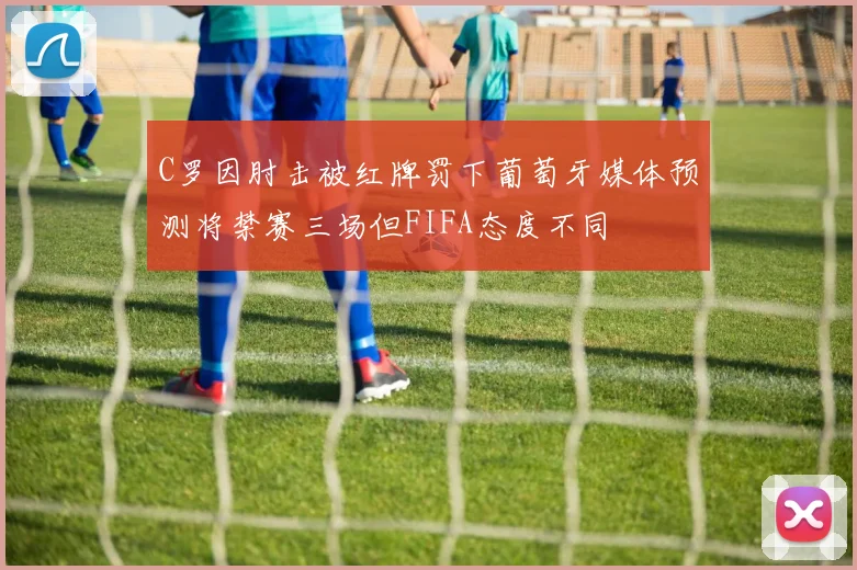 C罗因肘击被红牌罚下葡萄牙媒体预测将禁赛三场但FIFA态度不同