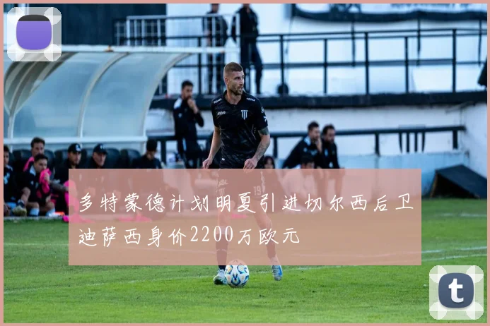 多特蒙德计划明夏引进切尔西后卫迪萨西身价2200万欧元
