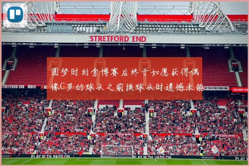 圆梦时刻索博赛后终于如愿获得偶像C罗的球衣之前换球衣时遗憾未能成功