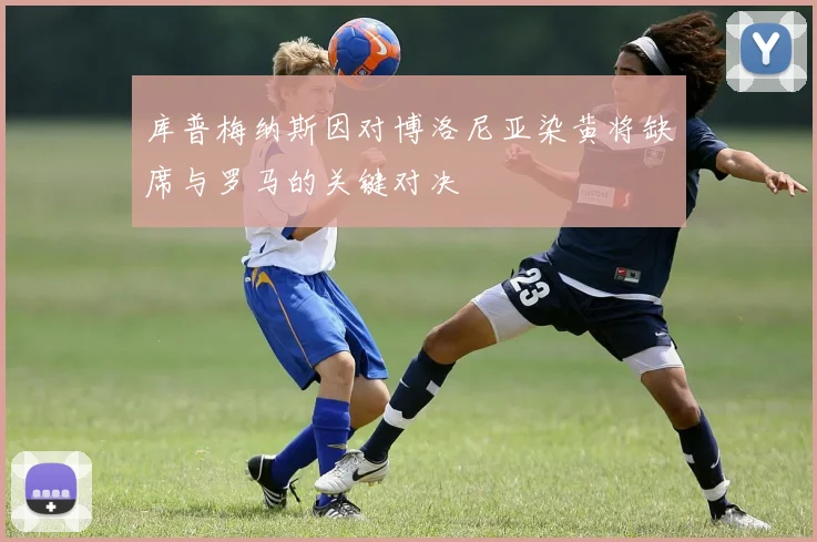 库普梅纳斯因对博洛尼亚染黄将缺席与罗马的关键对决