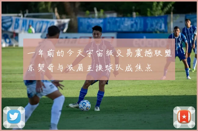 一年前的今天宇宙级交易震撼联盟东契奇与浓眉互换球队成焦点
