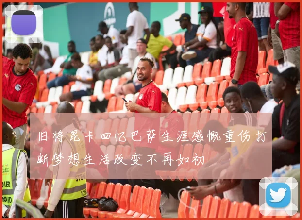 旧将昆卡回忆巴萨生涯感慨重伤打断梦想生活改变不再如初