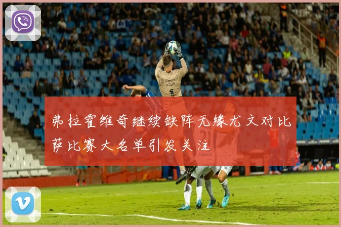 弗拉霍维奇继续缺阵无缘尤文对比萨比赛大名单引发关注