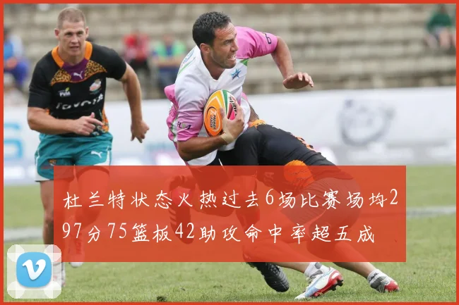 杜兰特状态火热过去6场比赛场均297分75篮板42助攻命中率超五成