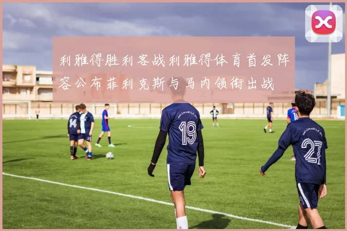 利雅得胜利客战利雅得体育首发阵容公布菲利克斯与马内领衔出战
