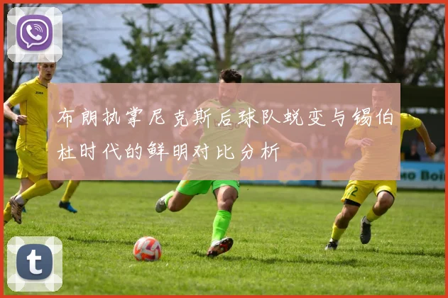 布朗执掌尼克斯后球队蜕变与锡伯杜时代的鲜明对比分析